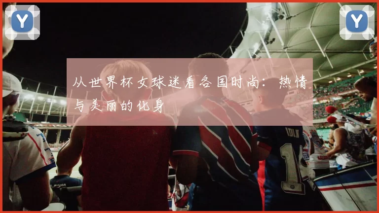 从世界杯女球迷看各国时尚：热情与美丽的化身