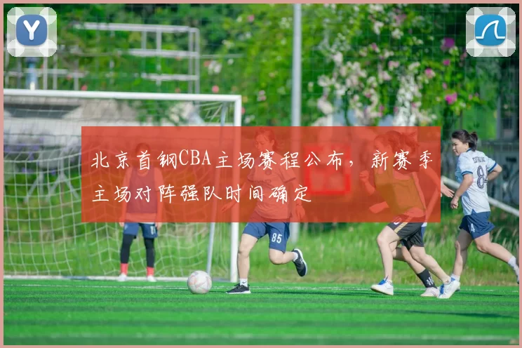 北京首钢CBA主场赛程公布，新赛季主场对阵强队时间确定