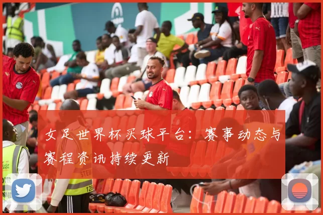 女足世界杯买球平台：赛事动态与赛程资讯持续更新
