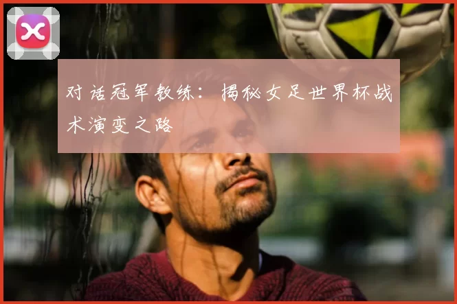 对话冠军教练：揭秘女足世界杯战术演变之路