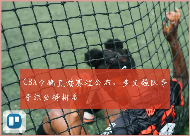 CBA今晚直播赛程公布，多支强队争夺积分榜排名
