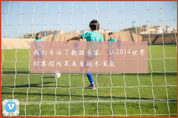 我们专访了数据专家：从2014世界杯赛程结果表看战术演变