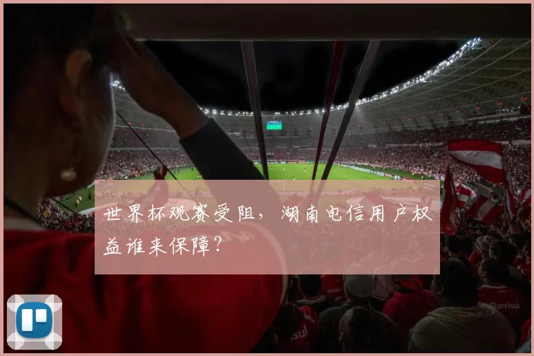 世界杯观赛受阻，湖南电信用户权益谁来保障？