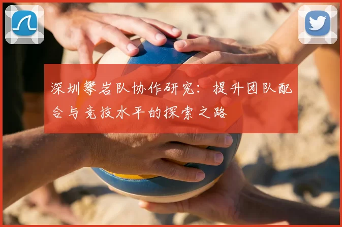 深圳攀岩队协作研究:提升团队配合与竞技水平的探索之路