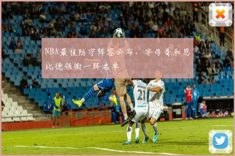 NBA最佳防守阵容公布,字母哥和恩比德领衔一阵名单