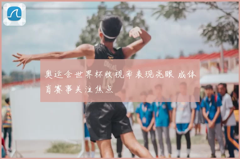 奥运会世界杯收视率表现亮眼 成体育赛事关注焦点