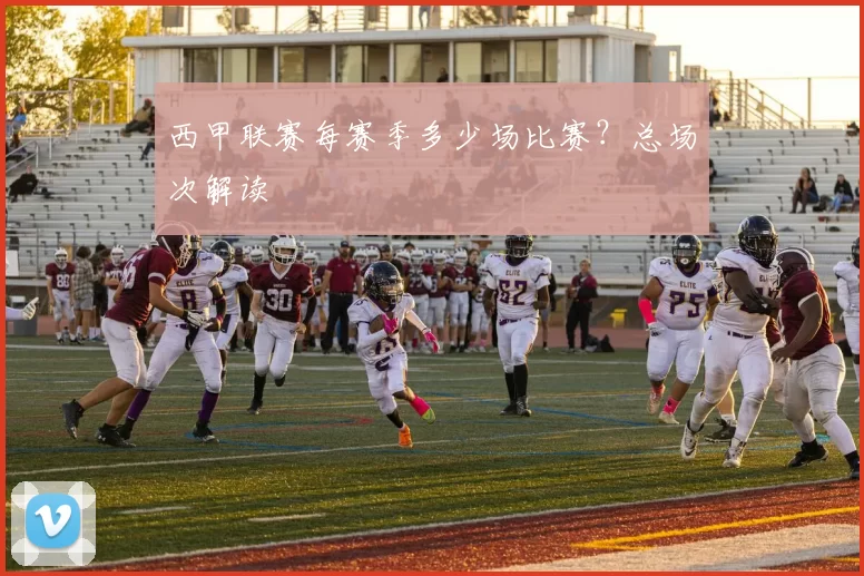 西甲联赛每赛季多少场比赛？总场次解读