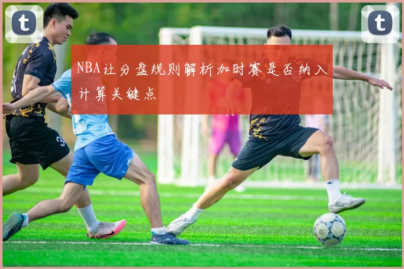 NBA让分盘规则解析加时赛是否纳入计算关键点