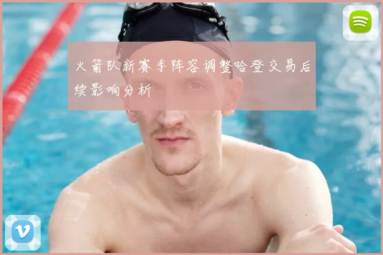 火箭队新赛季阵容调整哈登交易后续影响分析