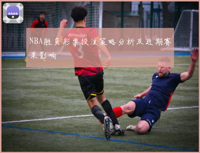 NBA胜负彩票投注策略分析及近期赛果影响