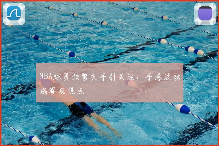 NBA球员频繁失手引关注,手感波动成赛场焦点