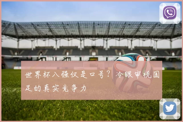 世界杯八强仅是口号？冷眼审视国足的真实竞争力