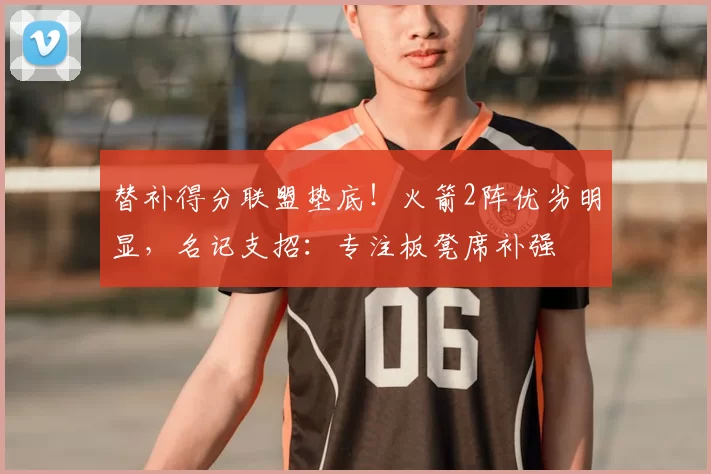 替补得分联盟垫底！火箭2阵优劣明显，名记支招：专注板凳席补强
