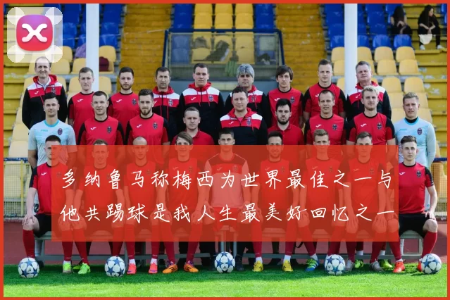 多纳鲁马称梅西为世界最佳之一与他共踢球是我人生最美好回忆之一