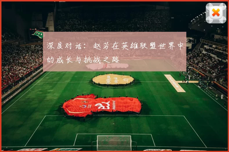 深度对话:赵芳在英雄联盟世界中的成长与挑战之路