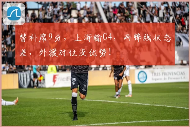 替补席9分，上海输G4，两锋线状态差，外援对位没优势！