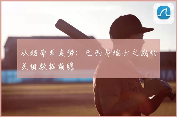 从赔率看走势：巴西与瑞士之战的关键数据前瞻