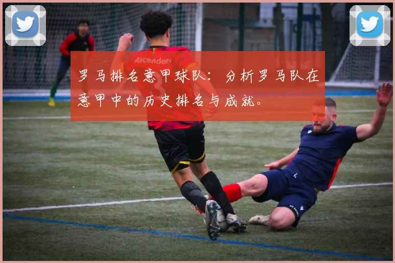 罗马排名意甲球队：分析罗马队在意甲中的历史排名与成就。