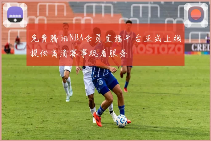 免费腾讯NBA会员直播平台正式上线提供高清赛事观看服务