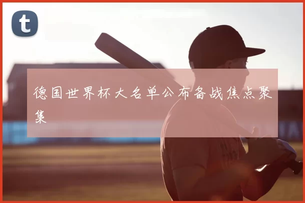 德国世界杯大名单公布备战焦点聚集