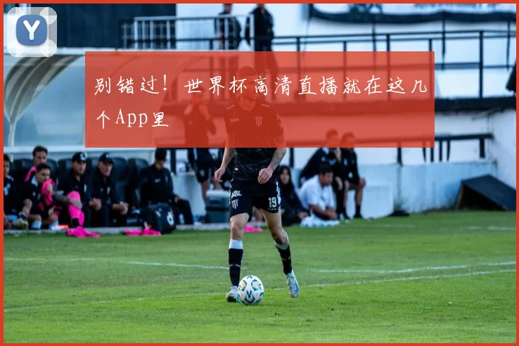 别错过！世界杯高清直播就在这几个App里