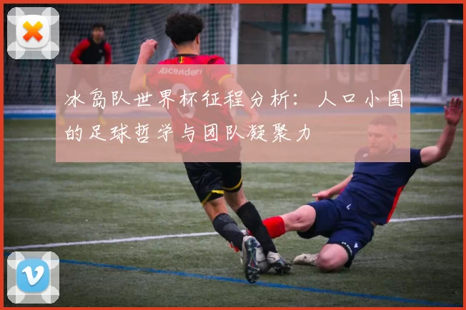 冰岛队世界杯征程分析：人口小国的足球哲学与团队凝聚力