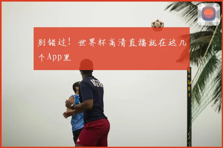 别错过！世界杯高清直播就在这几个App里