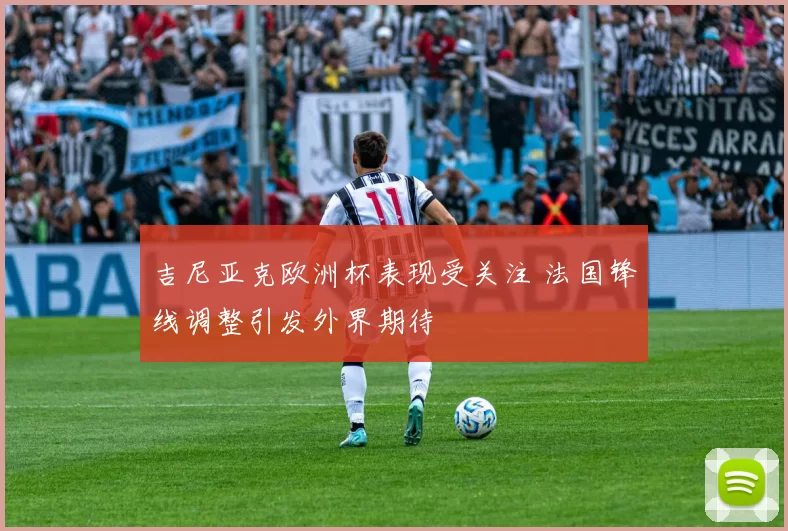 吉尼亚克欧洲杯表现受关注 法国锋线调整引发外界期待