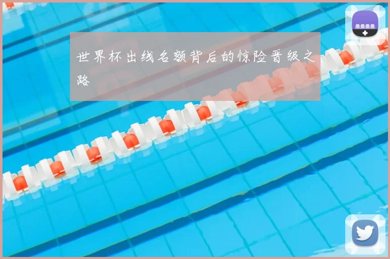世界杯出线名额背后的惊险晋级之路
