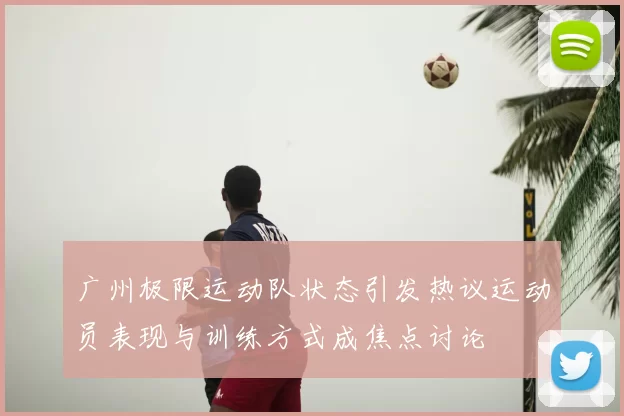 广州极限运动队状态引发热议运动员表现与训练方式成焦点讨论