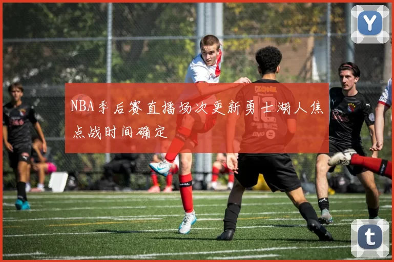 NBA季后赛直播场次更新勇士湖人焦点战时间确定