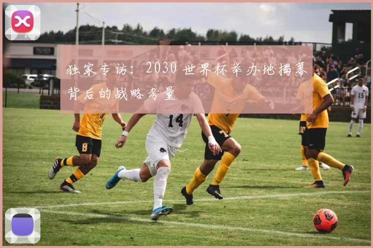 独家专访：2030 世界杯举办地揭幕背后的战略考量