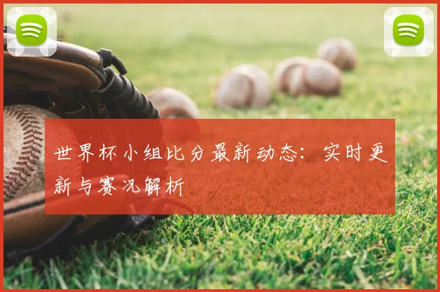 世界杯小组比分最新动态：实时更新与赛况解析