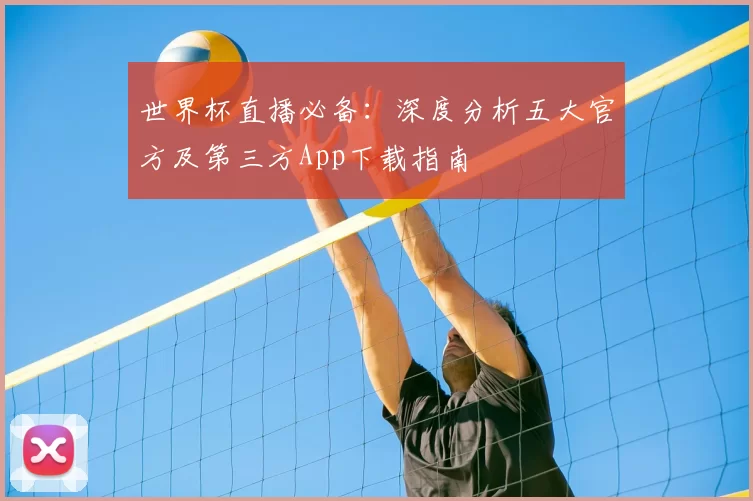 世界杯直播必备：深度分析五大官方及第三方App下载指南