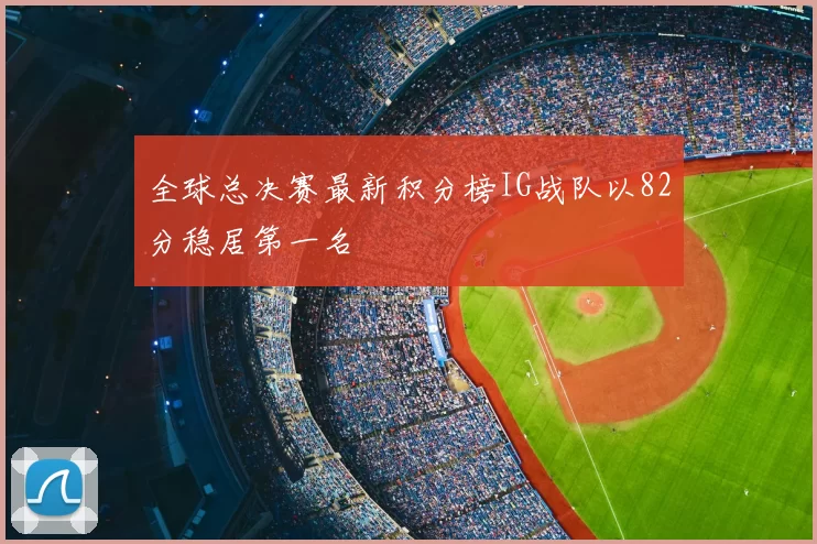 全球总决赛最新积分榜IG战队以82分稳居第一名