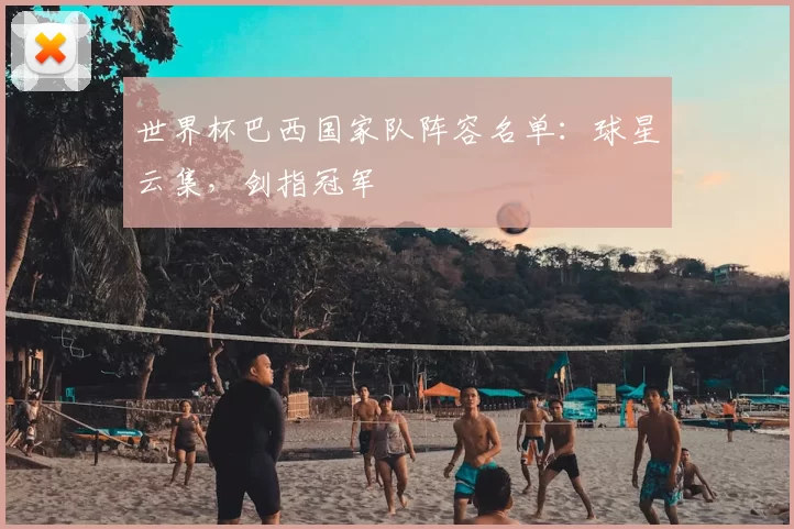 世界杯巴西国家队阵容名单：球星云集，剑指冠军