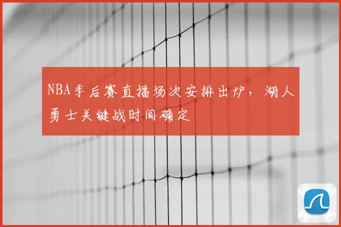 NBA季后赛直播场次安排出炉，湖人勇士关键战时间确定
