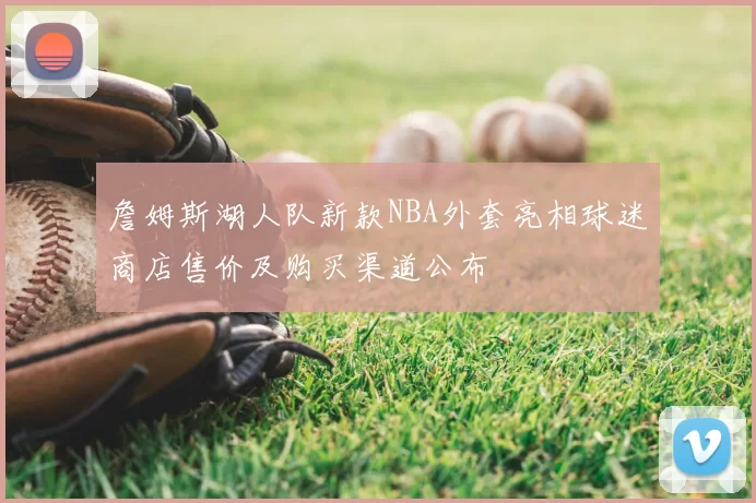 詹姆斯湖人队新款NBA外套亮相球迷商店售价及购买渠道公布