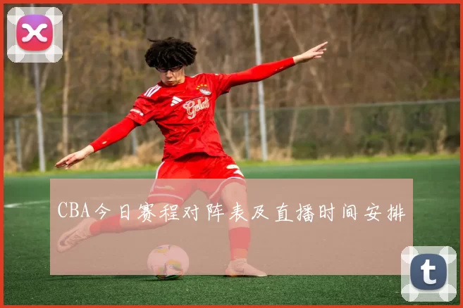 CBA今日赛程对阵表及直播时间安排