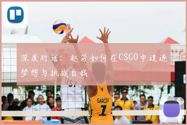 深度对话：赵芳如何在CSGO中追逐梦想与挑战自我