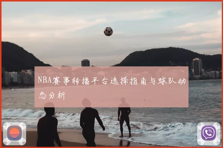 NBA赛事转播平台选择指南与球队动态分析