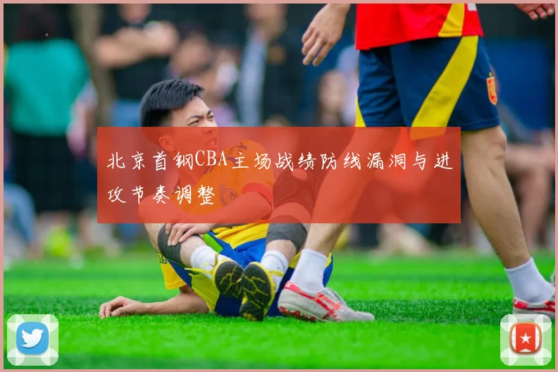 北京首钢CBA主场战绩防线漏洞与进攻节奏调整