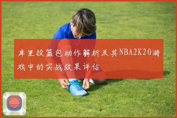 库里投篮包动作解析及其NBA2K20游戏中的实战效果评估