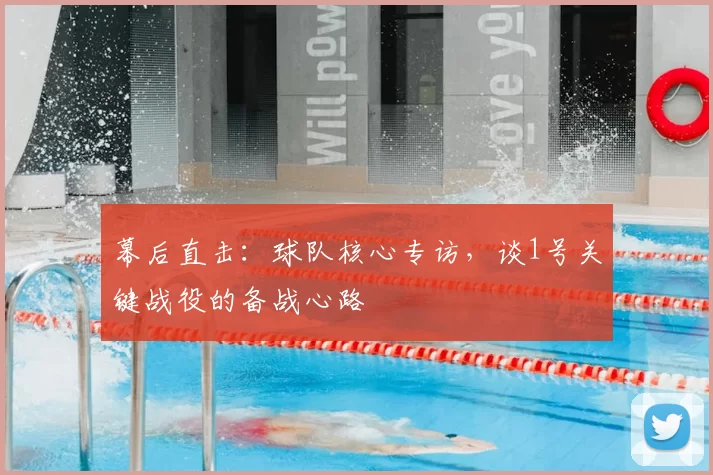 幕后直击：球队核心专访，谈1号关键战役的备战心路