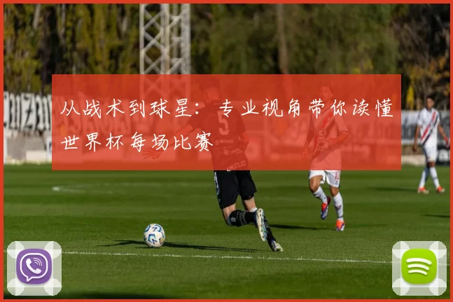 从战术到球星：专业视角带你读懂世界杯每场比赛
