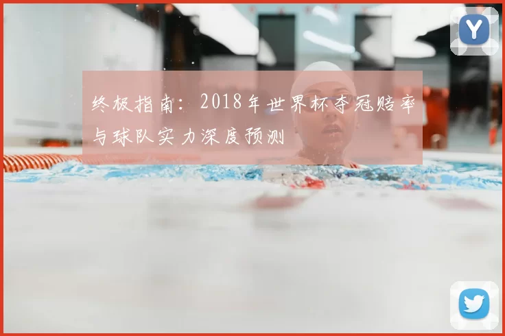 终极指南：2018年世界杯夺冠赔率与球队实力深度预测