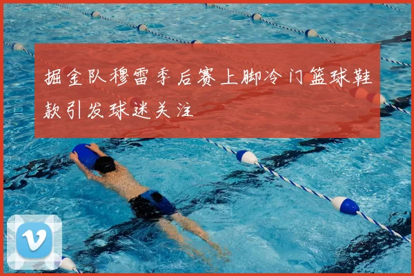 掘金队穆雷季后赛上脚冷门篮球鞋款引发球迷关注