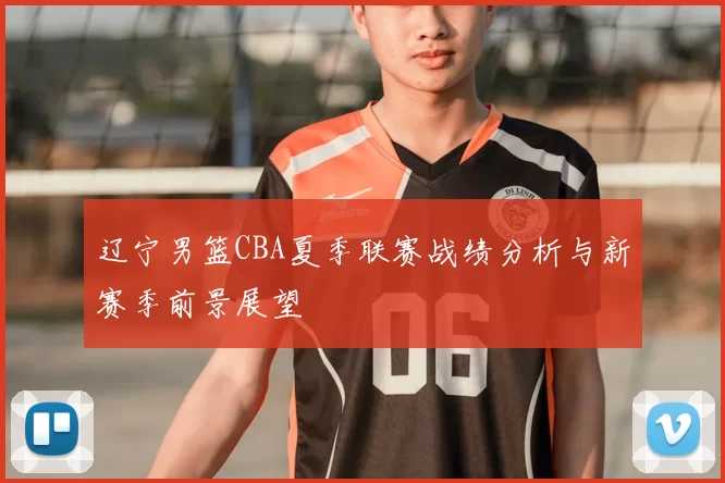 辽宁男篮CBA夏季联赛战绩分析与新赛季前景展望
