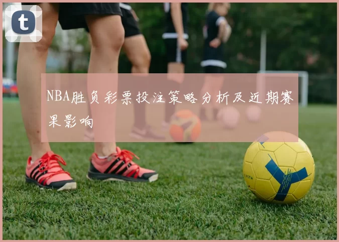 NBA胜负彩票投注策略分析及近期赛果影响
