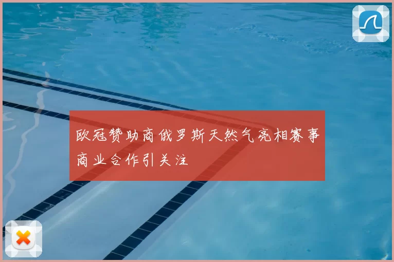 欧冠赞助商俄罗斯天然气亮相赛事商业合作引关注